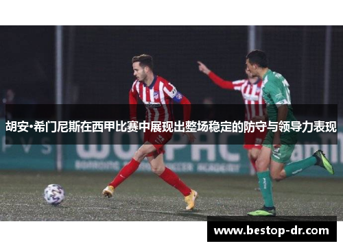 胡安·希门尼斯在西甲比赛中展现出整场稳定的防守与领导力表现
