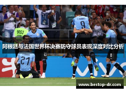 阿根廷与法国世界杯决赛防守球员表现深度对比分析