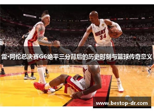 雷·阿伦总决赛G6绝平三分背后的历史时刻与篮球传奇意义