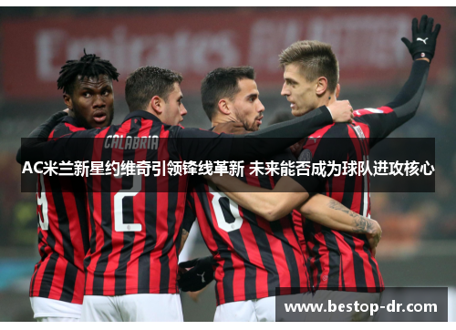 AC米兰新星约维奇引领锋线革新 未来能否成为球队进攻核心