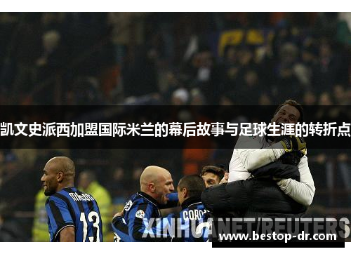 凯文史派西加盟国际米兰的幕后故事与足球生涯的转折点