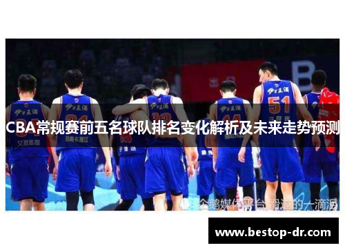 CBA常规赛前五名球队排名变化解析及未来走势预测