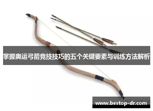 掌握奥运弓箭竞技技巧的五个关键要素与训练方法解析