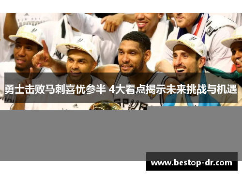 勇士击败马刺喜忧参半 4大看点揭示未来挑战与机遇