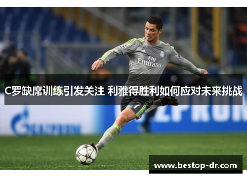 C罗缺席训练引发关注 利雅得胜利如何应对未来挑战