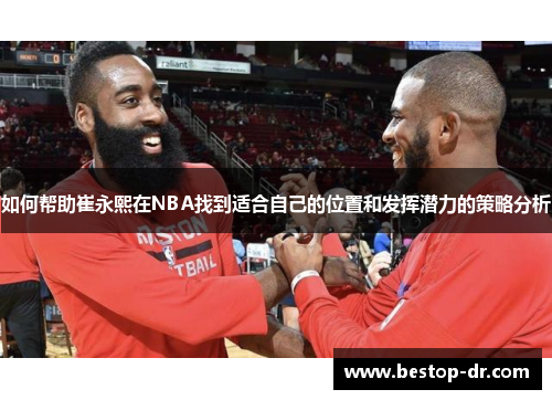 如何帮助崔永熙在NBA找到适合自己的位置和发挥潜力的策略分析