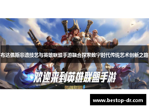 布达佩斯非遗技艺与英雄联盟手游融合探索数字时代传统艺术创新之路