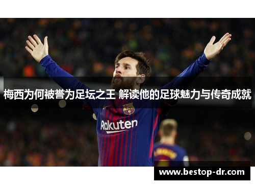 梅西为何被誉为足坛之王 解读他的足球魅力与传奇成就