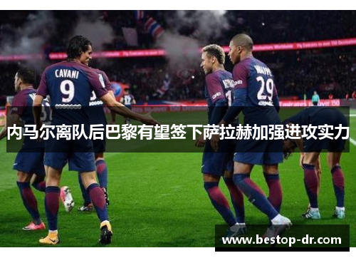 内马尔离队后巴黎有望签下萨拉赫加强进攻实力