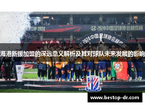 海港新援加盟的深远意义解析及其对球队未来发展的影响