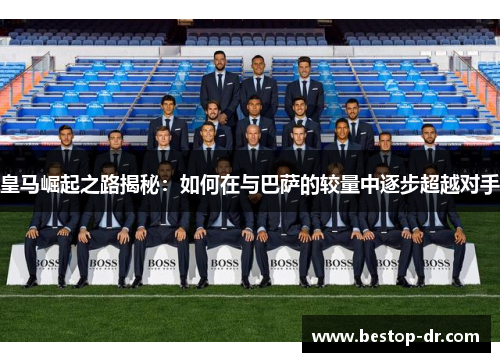 皇马崛起之路揭秘：如何在与巴萨的较量中逐步超越对手
