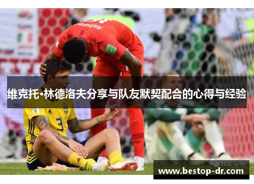 维克托·林德洛夫分享与队友默契配合的心得与经验