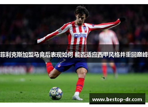 菲利克斯加盟马竞后表现如何 能否适应西甲风格并重回巅峰 菲利克斯加盟马竞后表现如何 能否适应西甲风格并重回巅峰