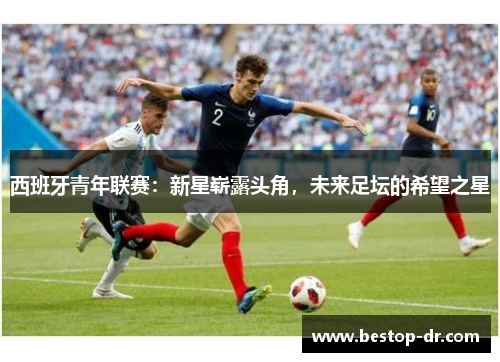 西班牙青年联赛：新星崭露头角，未来足坛的希望之星