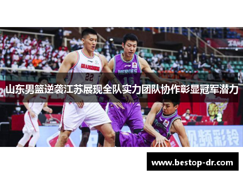 山东男篮逆袭江苏展现全队实力团队协作彰显冠军潜力