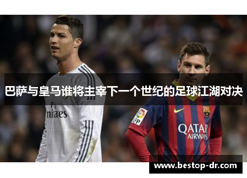 巴萨与皇马谁将主宰下一个世纪的足球江湖对决