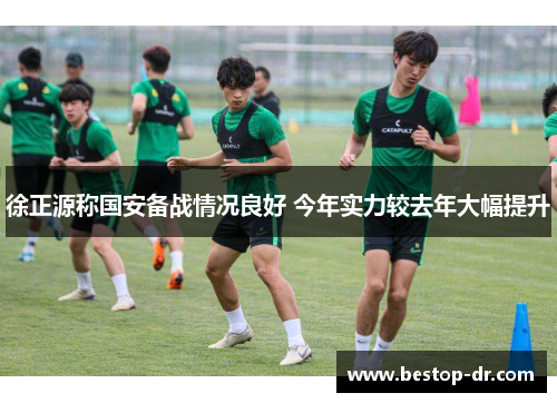 徐正源称国安备战情况良好 今年实力较去年大幅提升