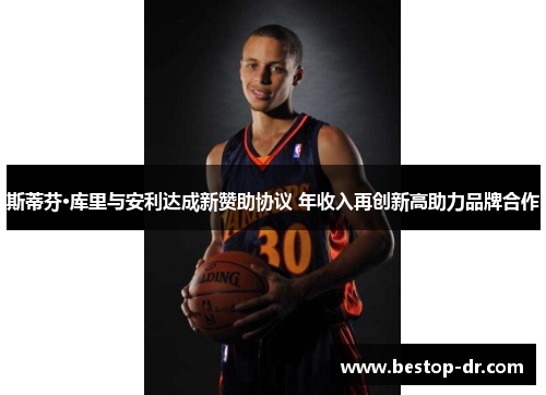 斯蒂芬·库里与安利达成新赞助协议 年收入再创新高助力品牌合作