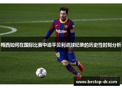 梅西如何在国际比赛中追平贝利进球纪录的历史性时刻分析